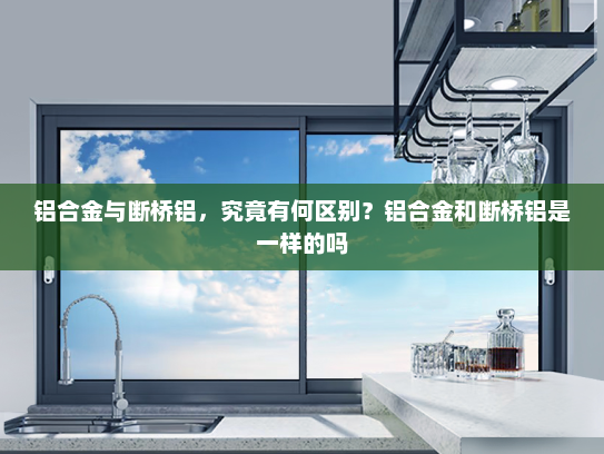 铝合金与断桥铝，究竟有何区别？铝合金和断桥铝是一样的吗