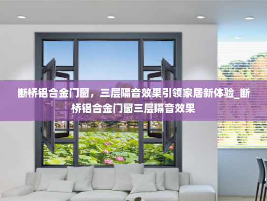 断桥铝合金门窗，三层隔音效果引领家居新体验_断桥铝合金门窗三层隔音效果