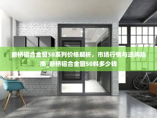 断桥铝合金窗50系列价格解析，市场行情与选购指南_断桥铝合金窗50料多少钱