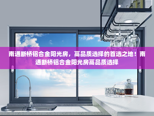 南通断桥铝合金阳光房，高品质选择的首选之地！南通断桥铝合金阳光房高品质选择