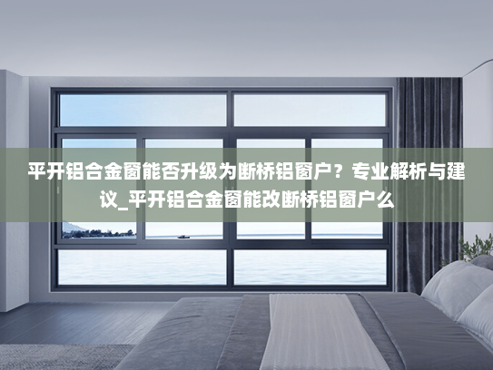 平开铝合金窗能否升级为断桥铝窗户？专业解析与建议_平开铝合金窗能改断桥铝窗户么