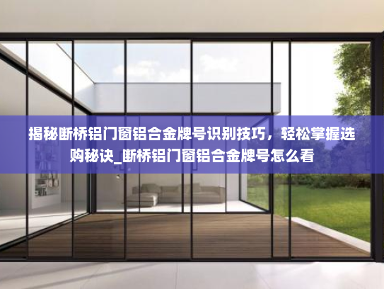 揭秘断桥铝门窗铝合金牌号识别技巧，轻松掌握选购秘诀_断桥铝门窗铝合金牌号怎么看