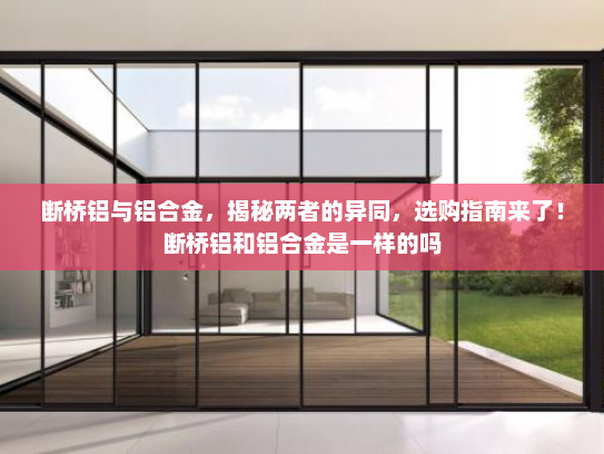 断桥铝与铝合金，揭秘两者的异同，选购指南来了！断桥铝和铝合金是一样的吗