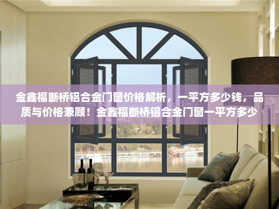 金鑫福断桥铝合金门窗价格解析，一平方多少钱，品质与价格兼顾！金鑫福断桥铝合金门窗一平方多少