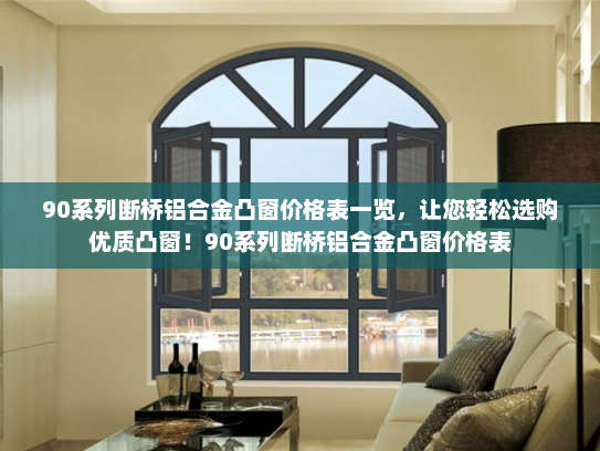 90系列断桥铝合金凸窗价格表一览，让您轻松选购优质凸窗！90系列断桥铝合金凸窗价格表