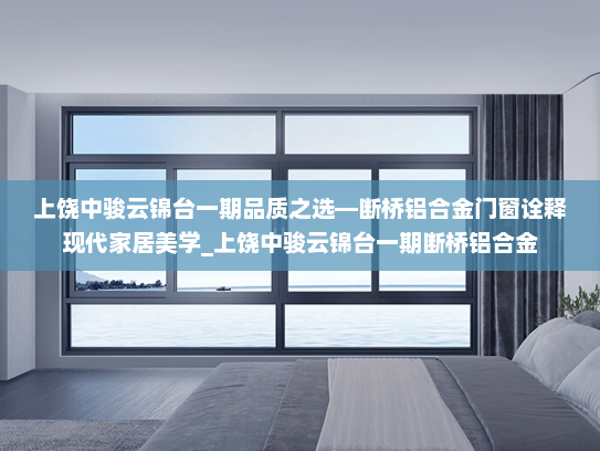 上饶中骏云锦台一期品质之选—断桥铝合金门窗诠释现代家居美学_上饶中骏云锦台一期断桥铝合金