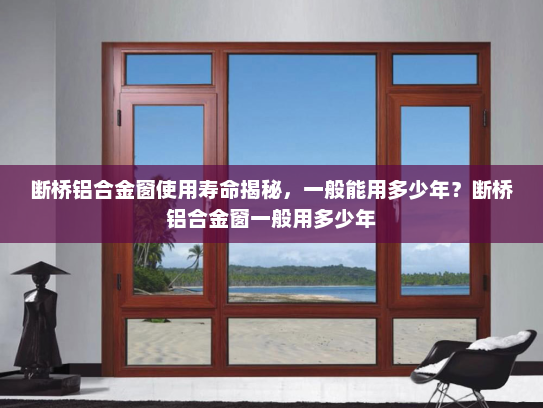 断桥铝合金窗使用寿命揭秘，一般能用多少年？断桥铝合金窗一般用多少年