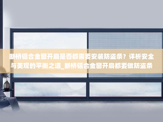 断桥铝合金窗开扇是否都需要安装防盗条？详析安全与美观的平衡之道_断桥铝合金窗开扇都要做防盗条吗