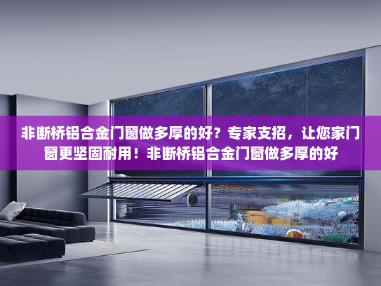 非断桥铝合金门窗做多厚的好？专家支招，让您家门窗更坚固耐用！非断桥铝合金门窗做多厚的好