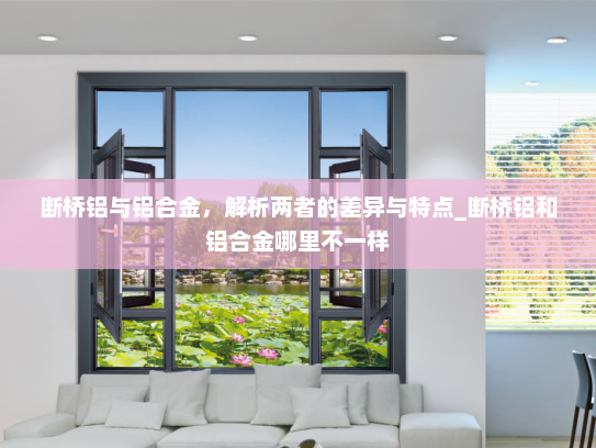 断桥铝与铝合金，解析两者的差异与特点_断桥铝和铝合金哪里不一样