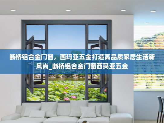 断桥铝合金门窗，西玛亚五金打造高品质家居生活新风尚_断桥铝合金门窗西玛亚五金