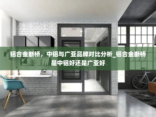 铝合金断桥，中铝与广亚品牌对比分析_铝合金断桥是中铝好还是广亚好