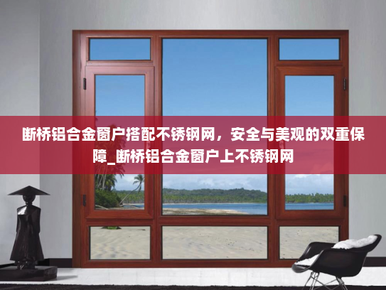 断桥铝合金窗户搭配不锈钢网，安全与美观的双重保障_断桥铝合金窗户上不锈钢网
