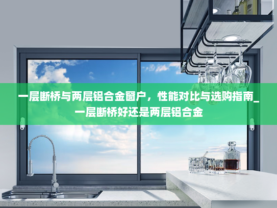 一层断桥与两层铝合金窗户，性能对比与选购指南_一层断桥好还是两层铝合金