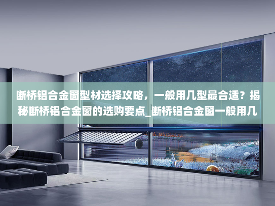 断桥铝合金窗型材选择攻略，一般用几型最合适？揭秘断桥铝合金窗的选购要点_断桥铝合金窗一般用几型的