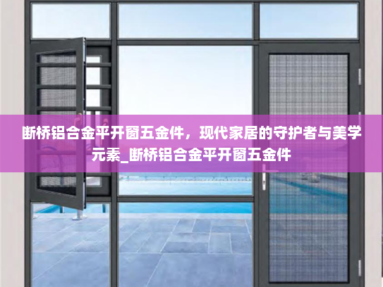 断桥铝合金平开窗五金件，现代家居的守护者与美学元素_断桥铝合金平开窗五金件
