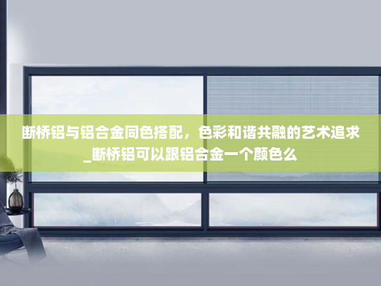 断桥铝与铝合金同色搭配，色彩和谐共融的艺术追求_断桥铝可以跟铝合金一个颜色么