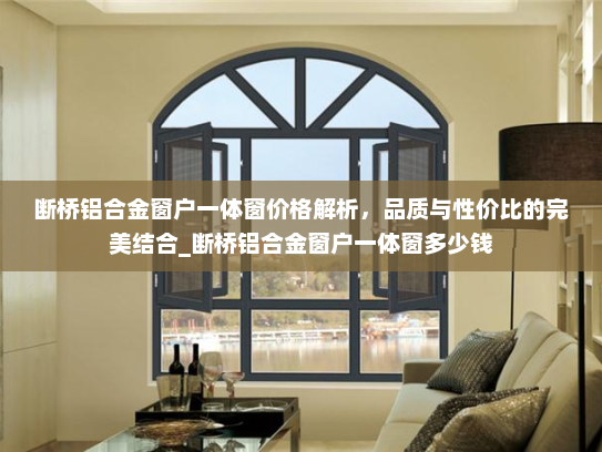 断桥铝合金窗户一体窗价格解析，品质与性价比的完美结合_断桥铝合金窗户一体窗多少钱