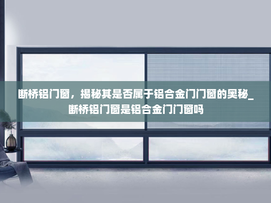 断桥铝门窗，揭秘其是否属于铝合金门门窗的奥秘_断桥铝门窗是铝合金门门窗吗