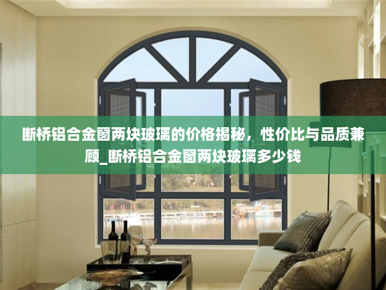 断桥铝合金窗两块玻璃的价格揭秘，性价比与品质兼顾_断桥铝合金窗两块玻璃多少钱