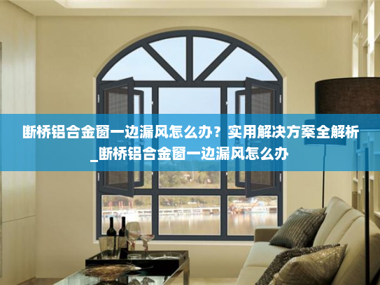 断桥铝合金窗一边漏风怎么办？实用解决方案全解析_断桥铝合金窗一边漏风怎么办