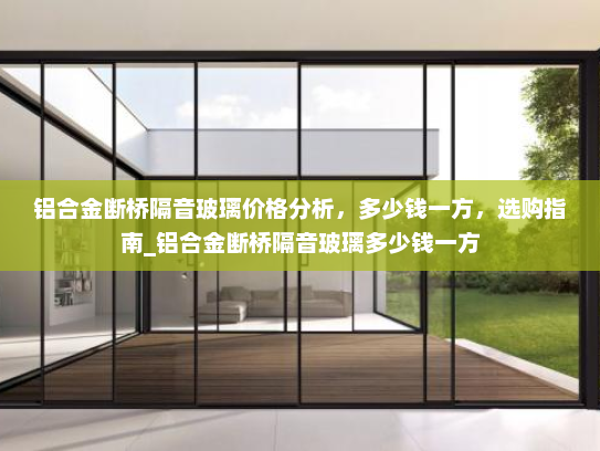 铝合金断桥隔音玻璃价格分析，多少钱一方，选购指南_铝合金断桥隔音玻璃多少钱一方