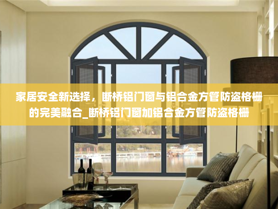 家居安全新选择，断桥铝门窗与铝合金方管防盗格栅的完美融合_断桥铝门窗加铝合金方管防盗格栅