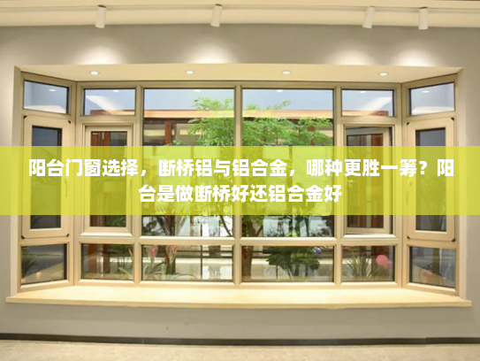 阳台门窗选择，断桥铝与铝合金，哪种更胜一筹？阳台是做断桥好还铝合金好