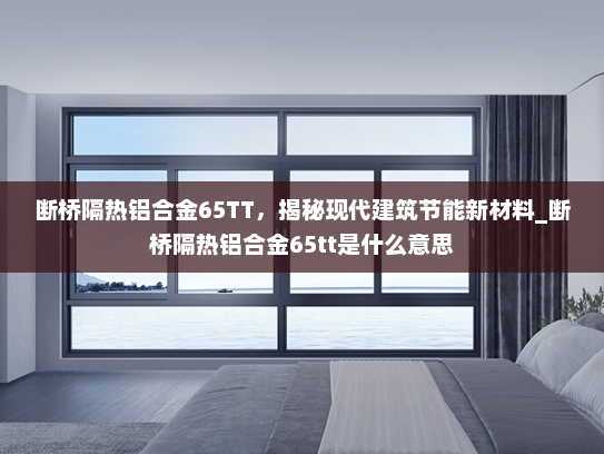 断桥隔热铝合金65TT，揭秘现代建筑节能新材料_断桥隔热铝合金65tt是什么意思