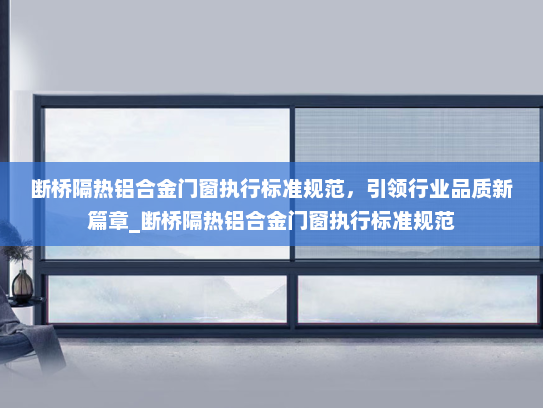 断桥隔热铝合金门窗执行标准规范，引领行业品质新篇章_断桥隔热铝合金门窗执行标准规范