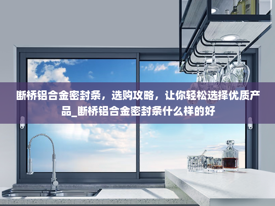 断桥铝合金密封条，选购攻略，让你轻松选择优质产品_断桥铝合金密封条什么样的好