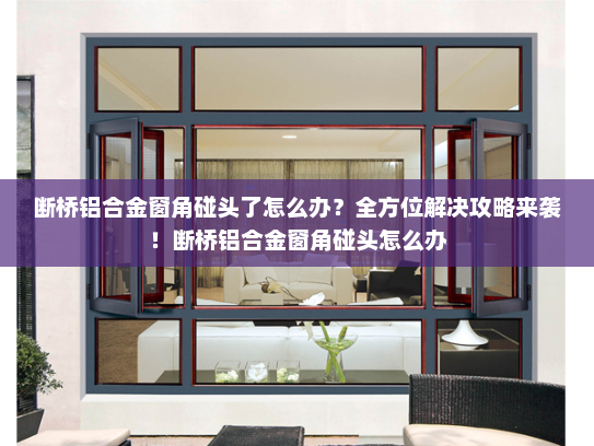 断桥铝合金窗角碰头了怎么办？全方位解决攻略来袭！断桥铝合金窗角碰头怎么办