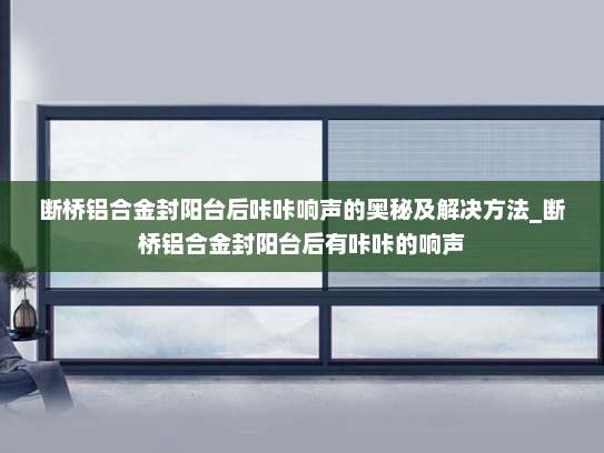 断桥铝合金封阳台后咔咔响声的奥秘及解决方法_断桥铝合金封阳台后有咔咔的响声