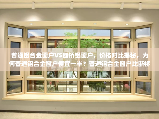 普通铝合金窗户VS断桥铝窗户，价格对比揭秘，为何普通铝合金窗户便宜一半？普通铝合金窗户比断桥铝便宜一半