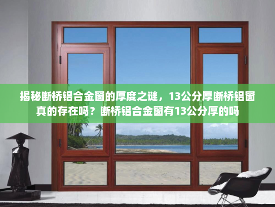 揭秘断桥铝合金窗的厚度之谜，13公分厚断桥铝窗真的存在吗？断桥铝合金窗有13公分厚的吗