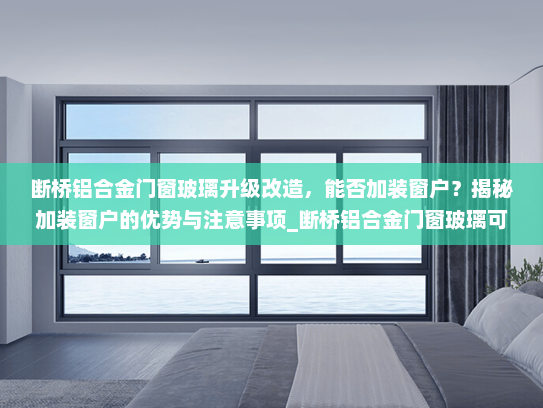 断桥铝合金门窗玻璃升级改造，能否加装窗户？揭秘加装窗户的优势与注意事项_断桥铝合金门窗玻璃可以加窗户吗