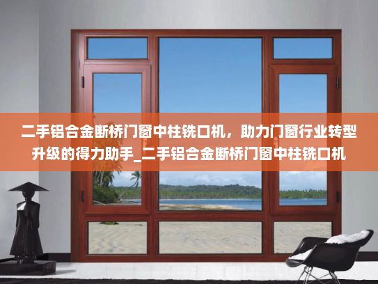二手铝合金断桥门窗中柱铣口机，助力门窗行业转型升级的得力助手_二手铝合金断桥门窗中柱铣口机