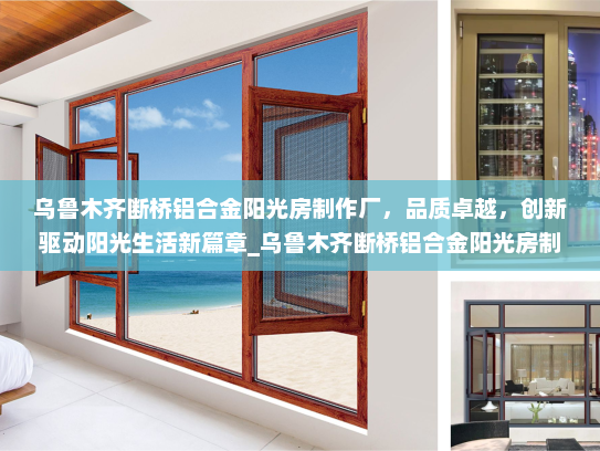 乌鲁木齐断桥铝合金阳光房制作厂，品质卓越，创新驱动阳光生活新篇章_乌鲁木齐断桥铝合金阳光房制作厂