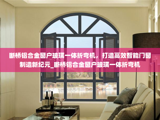 断桥铝合金窗户玻璃一体折弯机，打造高效智能门窗制造新纪元_断桥铝合金窗户玻璃一体折弯机