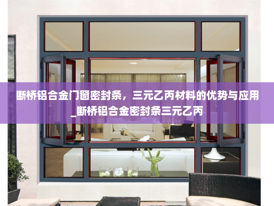 断桥铝合金门窗密封条，三元乙丙材料的优势与应用_断桥铝合金密封条三元乙丙
