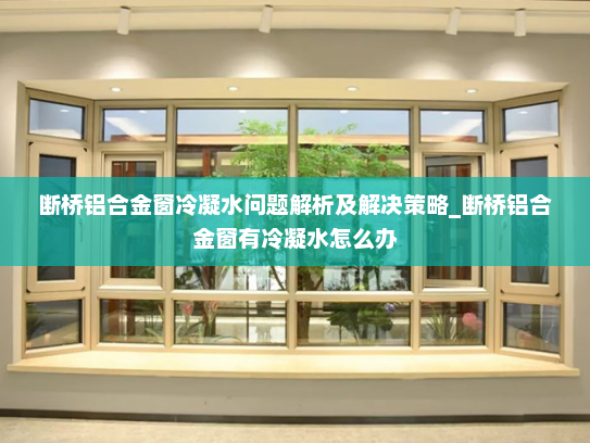 断桥铝合金窗冷凝水问题解析及解决策略_断桥铝合金窗有冷凝水怎么办