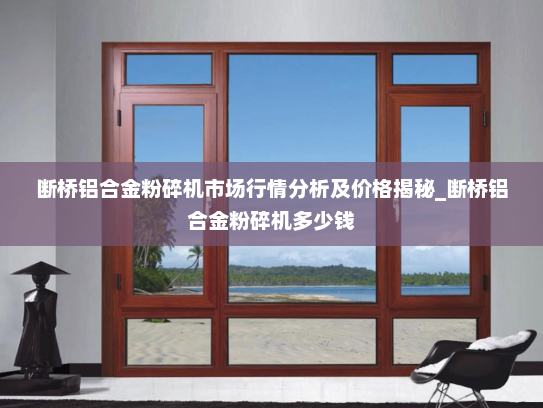 断桥铝合金粉碎机市场行情分析及价格揭秘_断桥铝合金粉碎机多少钱