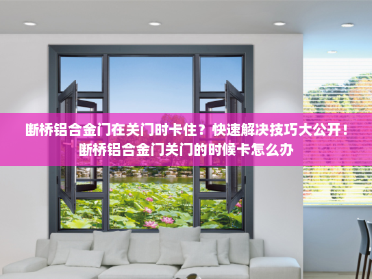 断桥铝合金门在关门时卡住？快速解决技巧大公开！断桥铝合金门关门的时候卡怎么办