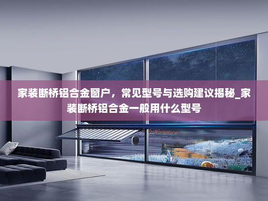 家装断桥铝合金窗户，常见型号与选购建议揭秘_家装断桥铝合金一般用什么型号