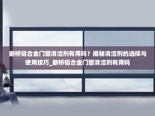 断桥铝合金门窗清洁剂有用吗？揭秘清洁剂的选择与使用技巧_断桥铝合金门窗清洁剂有用吗