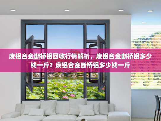 废铝合金断桥铝回收行情解析，废铝合金断桥铝多少钱一斤？废铝合金断桥铝多少钱一斤