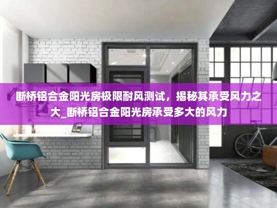 断桥铝合金阳光房极限耐风测试，揭秘其承受风力之大_断桥铝合金阳光房承受多大的风力