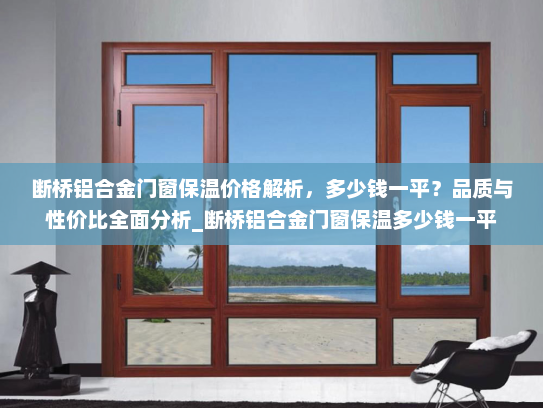 断桥铝合金门窗保温价格解析，多少钱一平？品质与性价比全面分析_断桥铝合金门窗保温多少钱一平
