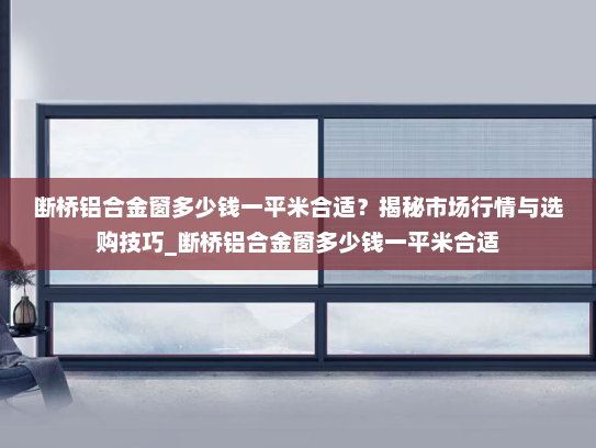断桥铝合金窗多少钱一平米合适？揭秘市场行情与选购技巧_断桥铝合金窗多少钱一平米合适