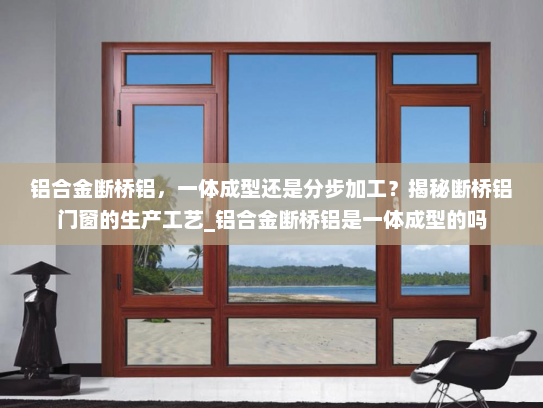 铝合金断桥铝，一体成型还是分步加工？揭秘断桥铝门窗的生产工艺_铝合金断桥铝是一体成型的吗